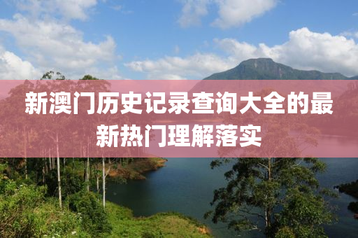 新澳門(mén)歷史記錄查詢大全的最新熱門(mén)理解落實(shí)
