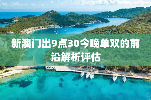 新澳門出9點30今晚單雙的前沿解析評估