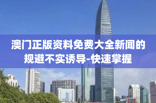 澳門正版資料免費(fèi)大全新聞的規(guī)避不實(shí)誘導(dǎo)-快速掌握