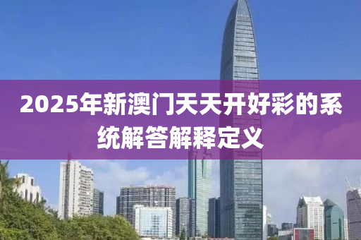 2025年新澳門天天開好彩的系統(tǒng)解答解釋定義
