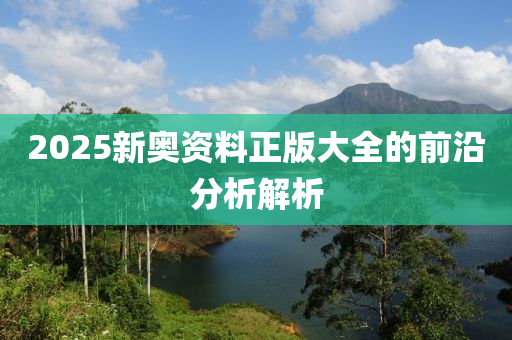 2025新奧資料正版大全的前沿分析解析