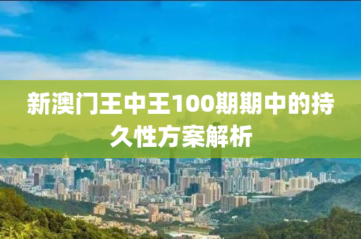 新澳門王中王100期期中的持久性方案解析