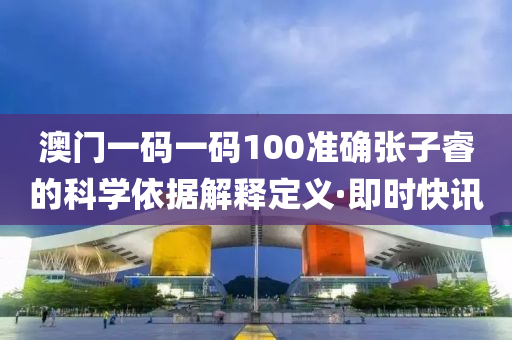 澳門(mén)一碼一碼100準(zhǔn)確張子睿的科學(xué)依據(jù)解釋定義·即時(shí)快訊