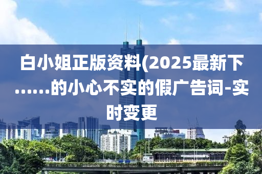 白小姐正版資料(2025最新下……的小心不實(shí)的假?gòu)V告詞-實(shí)時(shí)變更