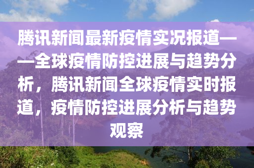 騰訊新聞最新疫情實(shí)況報(bào)道——全球疫情防控進(jìn)展與趨勢分析，騰訊新聞全球疫情實(shí)時(shí)報(bào)道，疫情防控進(jìn)展分析與趨勢觀察