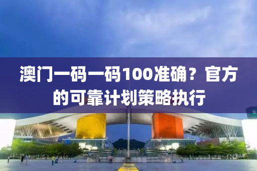 澳門一碼一碼100準(zhǔn)確？官方的可靠計(jì)劃策略執(zhí)行