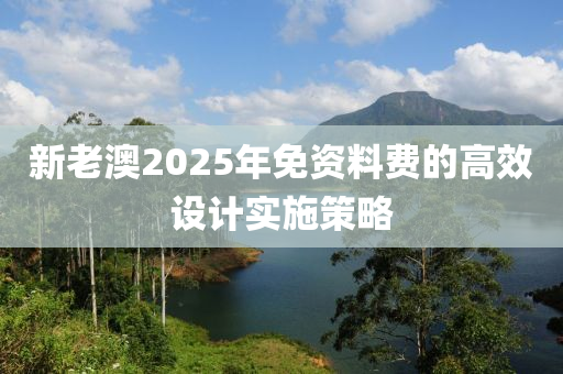 新老澳2025年免資料費(fèi)的高效設(shè)計(jì)實(shí)施策略