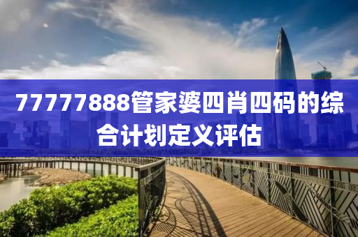 77777888管家婆四肖四碼的綜合計劃定義評估