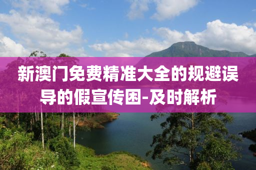 新澳門免費(fèi)精準(zhǔn)大全的規(guī)避誤導(dǎo)的假宣傳困-及時(shí)解析