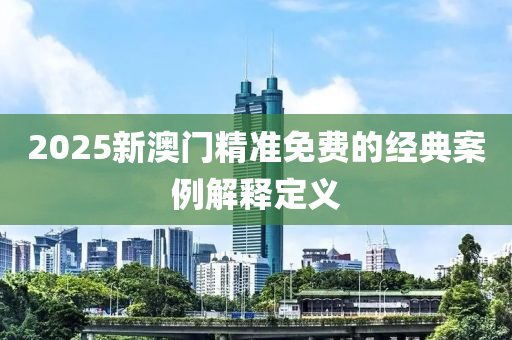 2025新澳門精準免費的經(jīng)典案例解釋定義