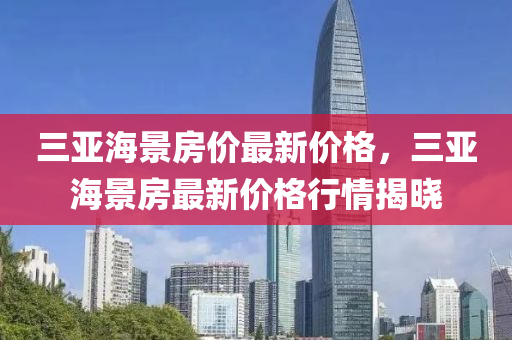 三亞海景房價最新價格，三亞海景房最新價格行情揭曉