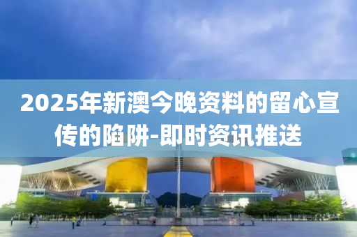 2025年新澳今晚資料的留心宣傳的陷阱-即時資訊推送