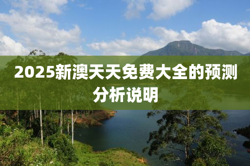 2025新澳天天免費(fèi)大全的預(yù)測(cè)分析說明