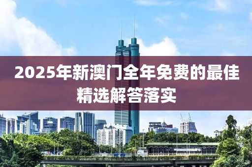 2025年新澳門全年免費(fèi)的最佳精選解答落實(shí)