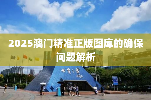 2025澳門精準(zhǔn)正版圖庫的確保問題解析