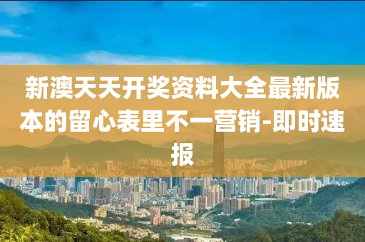 新澳天天開獎資料大全最新版本的留心表里不一營銷-即時速報
