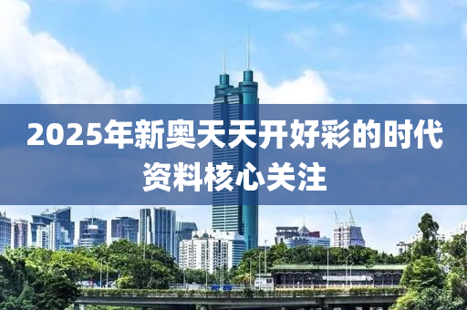 2025年新奧天天開好彩的時代資料核心關(guān)注