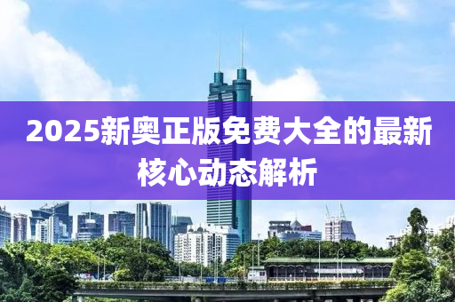 2025新奧正版免費(fèi)大全的最新核心動(dòng)態(tài)解析