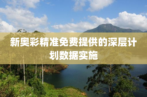 新奧彩精準(zhǔn)免費(fèi)提供的深層計(jì)劃數(shù)據(jù)實(shí)施
