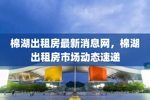 棉湖出租房最新消息網(wǎng)，棉湖出租房市場動態(tài)速遞