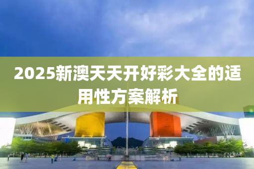 2025新澳天天開好彩大全的適用性方案解析