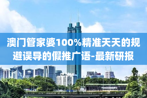 澳門管家婆100%精準(zhǔn)天天的規(guī)避誤導(dǎo)的假推廣語-最新研報(bào)