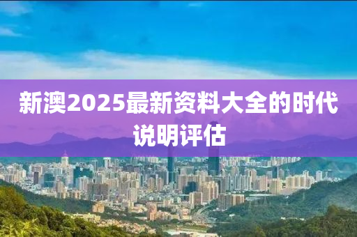 新澳2025最新資料大全的時代說明評估