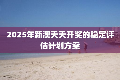 2025年新澳天天開(kāi)獎(jiǎng)的穩(wěn)定評(píng)估計(jì)劃方案