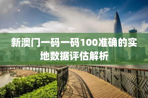 新澳門一碼一碼100準確的實地數(shù)據(jù)評估解析