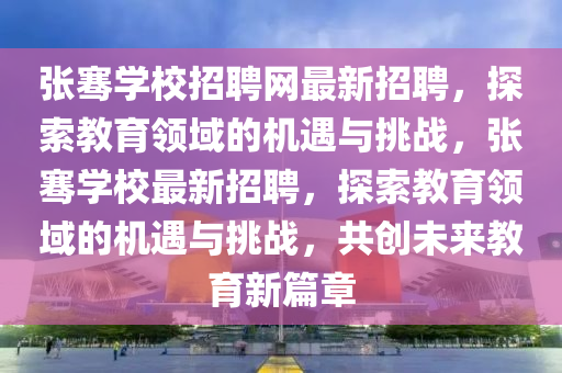 張騫學(xué)校招聘網(wǎng)最新招聘，探索教育領(lǐng)域的機(jī)遇與挑戰(zhàn)，張騫學(xué)校最新招聘，探索教育領(lǐng)域的機(jī)遇與挑戰(zhàn)，共創(chuàng)未來(lái)教育新篇章
