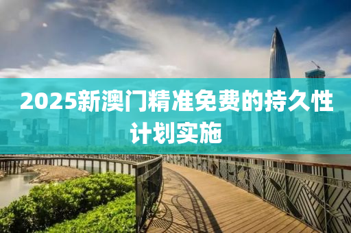 2025新澳門精準(zhǔn)免費(fèi)的持久性計(jì)劃實(shí)施