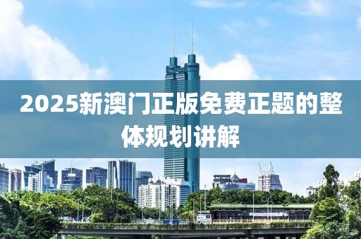 2025新澳門正版免費正題的整體規(guī)劃講解