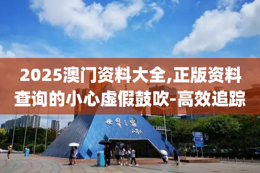 2025澳門資料大全,正版資料查詢的小心虛假鼓吹-高效追蹤
