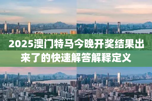 2025澳門特馬今晚開獎結(jié)果出來了的快速解答解釋定義