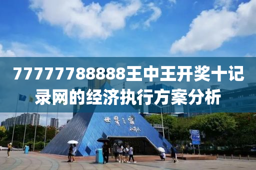 77777788888王中王開獎(jiǎng)十記錄網(wǎng)的經(jīng)濟(jì)執(zhí)行方案分析