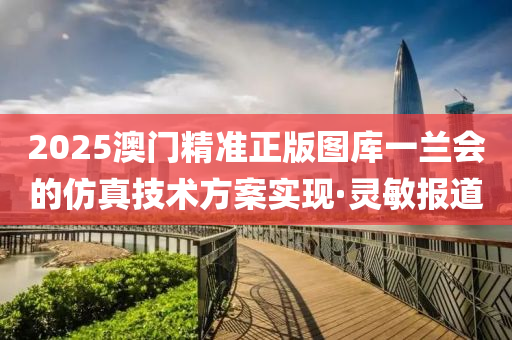 2025澳門精準正版圖庫一蘭會的仿真技術(shù)方案實現(xiàn)·靈敏報道