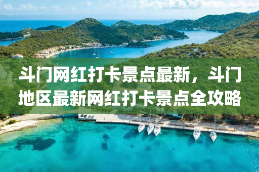 斗門網(wǎng)紅打卡景點(diǎn)最新，斗門地區(qū)最新網(wǎng)紅打卡景點(diǎn)全攻略