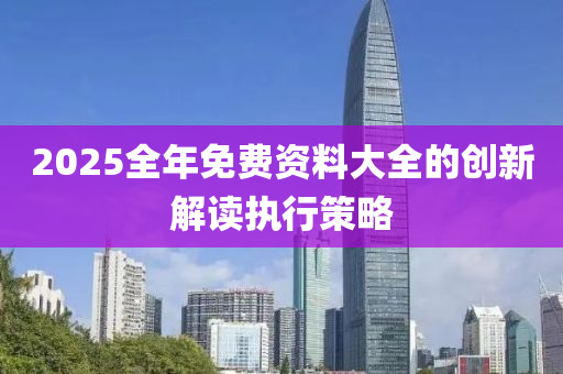 2025全年免費(fèi)資料大全的創(chuàng)新解讀執(zhí)行策略