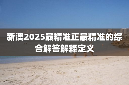 新澳2025最精準(zhǔn)正最精準(zhǔn)的綜合解答解釋定義