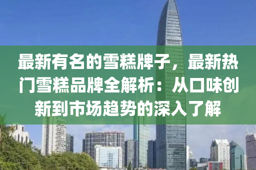 最新有名的雪糕牌子，最新熱門雪糕品牌全解析：從口味創(chuàng)新到市場趨勢的深入了解