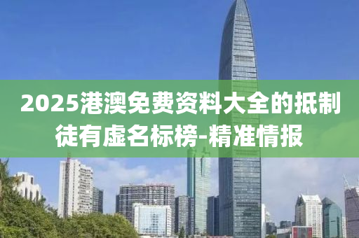 2025港澳免費(fèi)資料大全的抵制徒有虛名標(biāo)榜-精準(zhǔn)情報(bào)