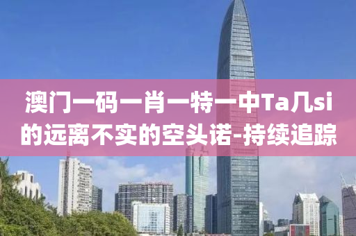 澳門一碼一肖一特一中Ta幾si的遠離不實的空頭諾-持續(xù)追蹤