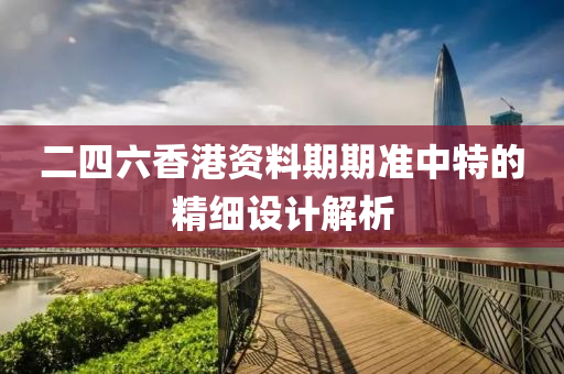 二四六香港資料期期準(zhǔn)中特的精細(xì)設(shè)計(jì)解析