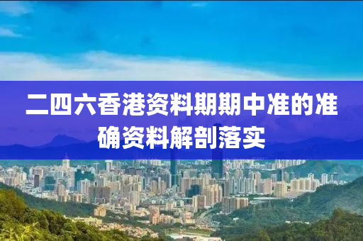 二四六香港資料期期中準(zhǔn)的準(zhǔn)確資料解剖落實(shí)