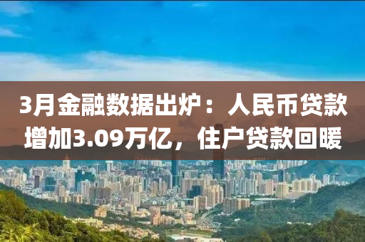 3月金融數(shù)據(jù)出爐：人民幣貸款增加3.09萬(wàn)億，住戶貸款回暖