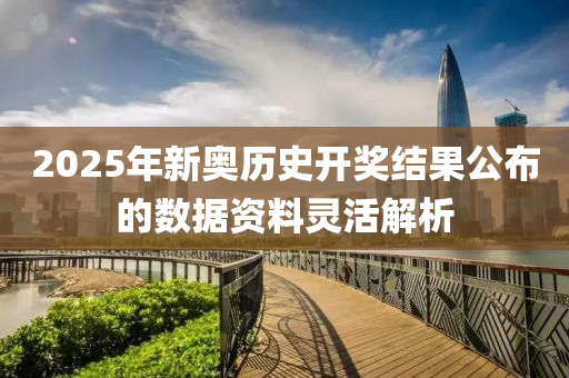 2025年新奧歷史開獎結(jié)果公布的數(shù)據(jù)資料靈活解析