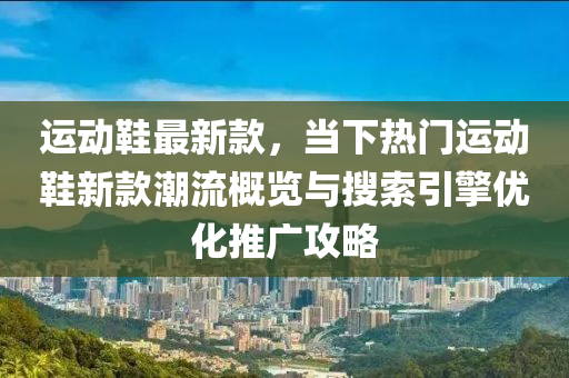 運動鞋最新款，當下熱門運動鞋新款潮流概覽與搜索引擎優(yōu)化推廣攻略