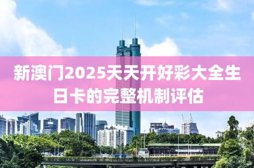 新澳門2025天天開好彩大全生日卡的完整機制評估