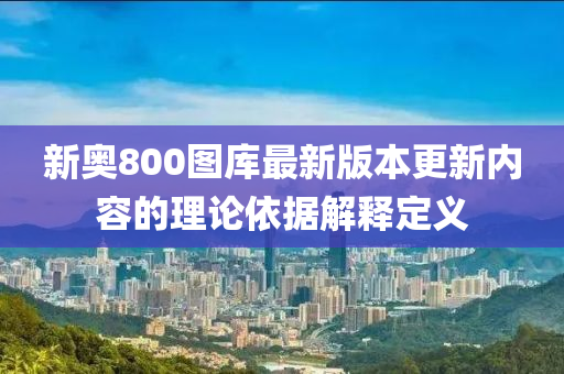 新奧800圖庫最新版本更新內(nèi)容的理論依據(jù)解釋定義