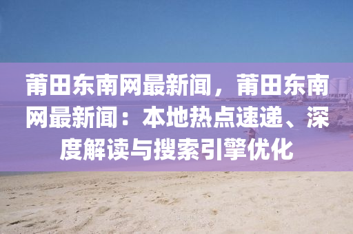 莆田東南網(wǎng)最新聞，莆田東南網(wǎng)最新聞：本地?zé)狳c速遞、深度解讀與搜索引擎優(yōu)化